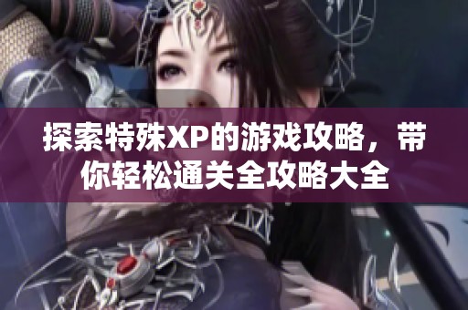 探索特殊XP的游戏攻略，带你轻松通关全攻略大全
