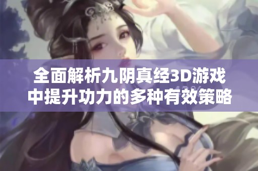 全面解析九阴真经3D游戏中提升功力的多种有效策略