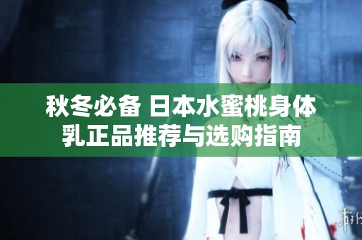 秋冬必备 日本水蜜桃身体乳正品推荐与选购指南