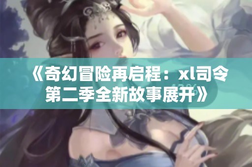 《奇幻冒险再启程：xl司令第二季全新故事展开》
