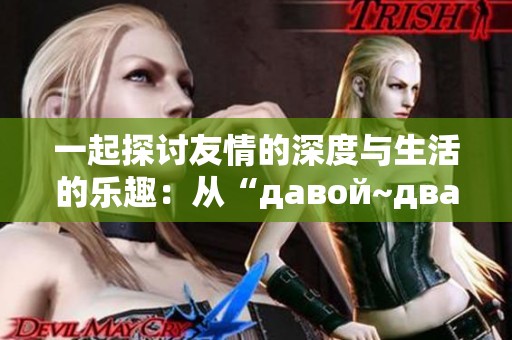 一起探讨友情的深度与生活的乐趣：从“давой~два 22”说起