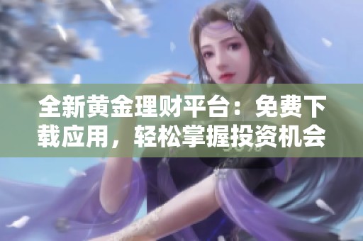 全新黄金理财平台：免费下载应用，轻松掌握投资机会