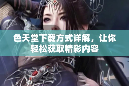 色天堂下载方式详解，让你轻松获取精彩内容