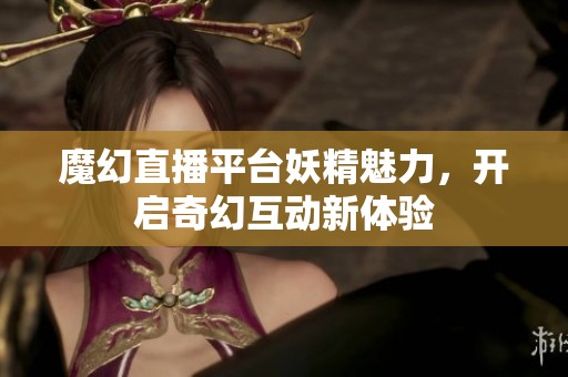 魔幻直播平台妖精魅力，开启奇幻互动新体验