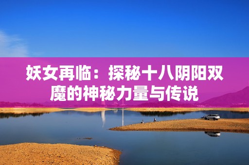 妖女再临：探秘十八阴阳双魔的神秘力量与传说