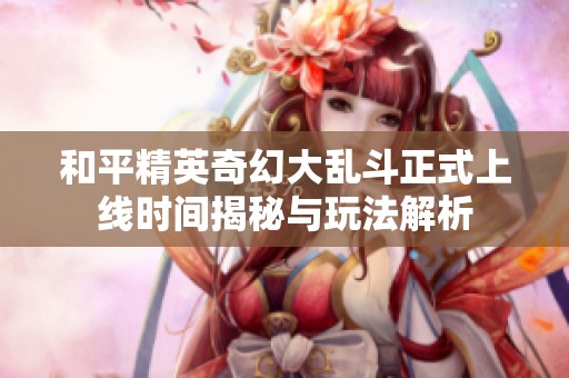 和平精英奇幻大乱斗正式上线时间揭秘与玩法解析