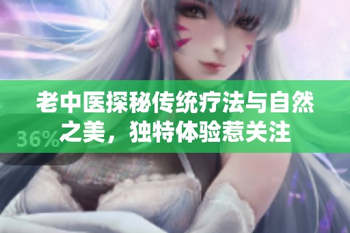 老中医探秘传统疗法与自然之美，独特体验惹关注