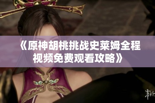 《原神胡桃挑战史莱姆全程视频免费观看攻略》