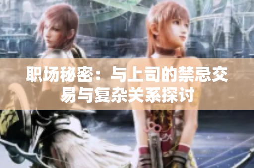 职场秘密：与上司的禁忌交易与复杂关系探讨