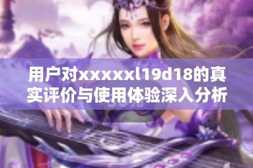 用户对xxxxxl19d18的真实评价与使用体验深入分析