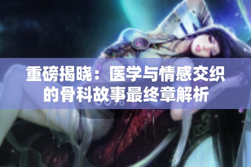 重磅揭晓：医学与情感交织的骨科故事最终章解析
