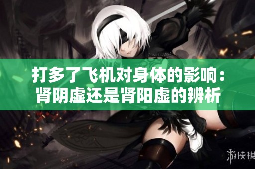 打多了飞机对身体的影响：肾阴虚还是肾阳虚的辨析