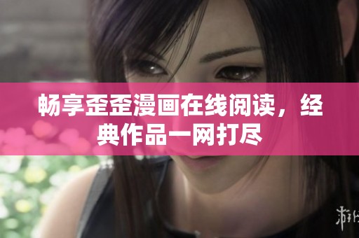 畅享歪歪漫画在线阅读，经典作品一网打尽