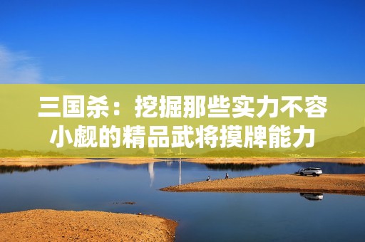 三国杀：挖掘那些实力不容小觑的精品武将摸牌能力