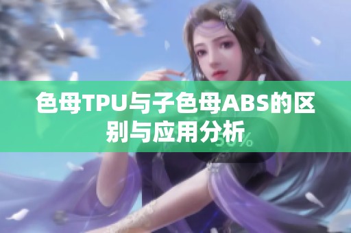 色母TPU与子色母ABS的区别与应用分析
