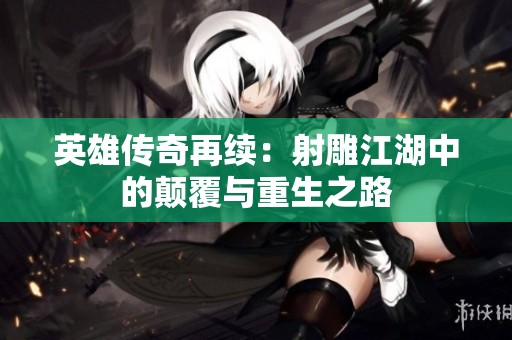 英雄传奇再续：射雕江湖中的颠覆与重生之路