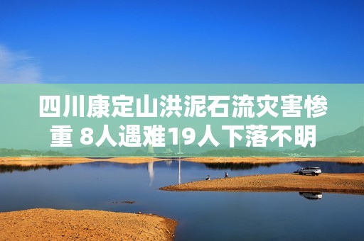 四川康定山洪泥石流灾害惨重 8人遇难19人下落不明