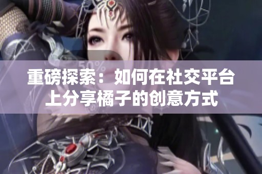 重磅探索：如何在社交平台上分享橘子的创意方式