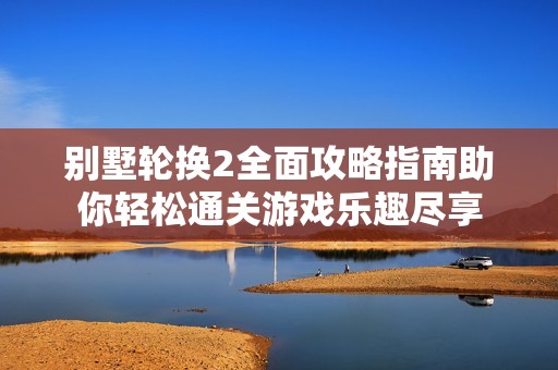 别墅轮换2全面攻略指南助你轻松通关游戏乐趣尽享