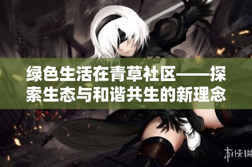 绿色生活在青草社区——探索生态与和谐共生的新理念
