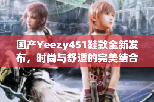 国产Yeezy451鞋款全新发布，时尚与舒适的完美结合