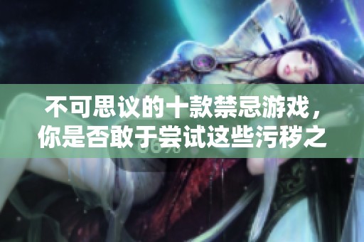 不可思议的十款禁忌游戏，你是否敢于尝试这些污秽之作