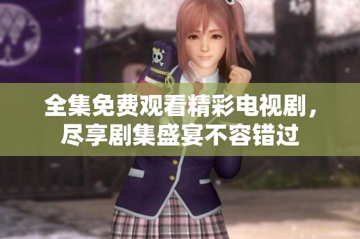 全集免费观看精彩电视剧，尽享剧集盛宴不容错过