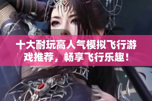 十大耐玩高人气模拟飞行游戏推荐，畅享飞行乐趣！
