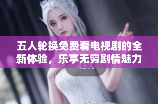 五人轮换免费看电视剧的全新体验，乐享无穷剧情魅力