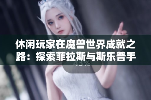 休闲玩家在魔兽世界成就之路：探索菲拉斯与斯乐普手游魅力