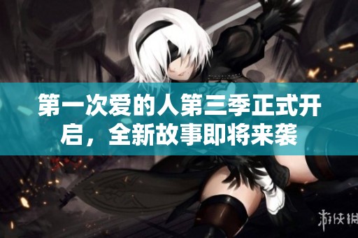 第一次爱的人第三季正式开启，全新故事即将来袭