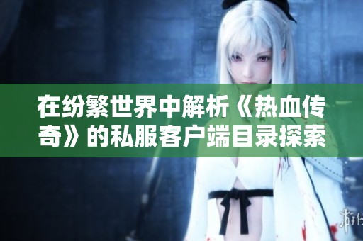 在纷繁世界中解析《热血传奇》的私服客户端目录探索之旅