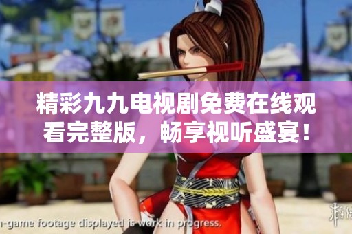 精彩九九电视剧免费在线观看完整版，畅享视听盛宴！