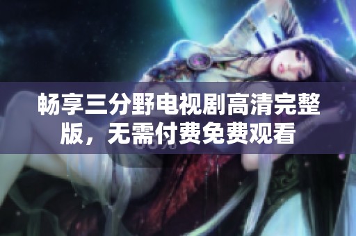 畅享三分野电视剧高清完整版，无需付费免费观看