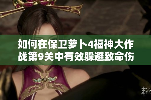 如何在保卫萝卜4福神大作战第9关中有效躲避致命伤害的方法