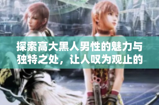 探索高大黑人男性的魅力与独特之处，让人叹为观止的视觉体验