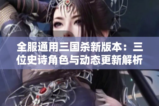 全服通用三国杀新版本：三位史诗角色与动态更新解析