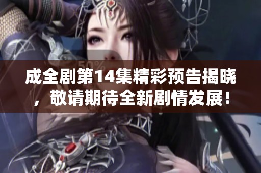 成全剧第14集精彩预告揭晓，敬请期待全新剧情发展！