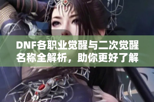 DNF各职业觉醒与二次觉醒名称全解析，助你更好了解大枪三觉