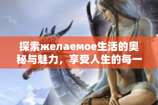 探索желаемое生活的奥秘与魅力，享受人生的每一刻
