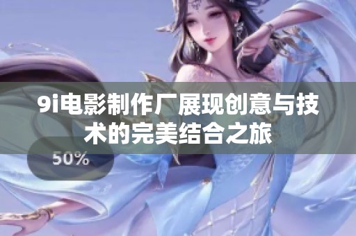 9i电影制作厂展现创意与技术的完美结合之旅