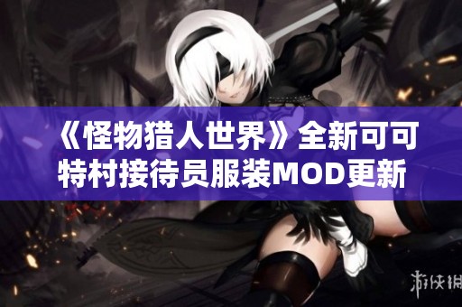 《怪物猎人世界》全新可可特村接待员服装MOD更新至v1.10