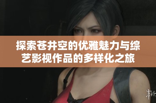 探索苍井空的优雅魅力与综艺影视作品的多样化之旅