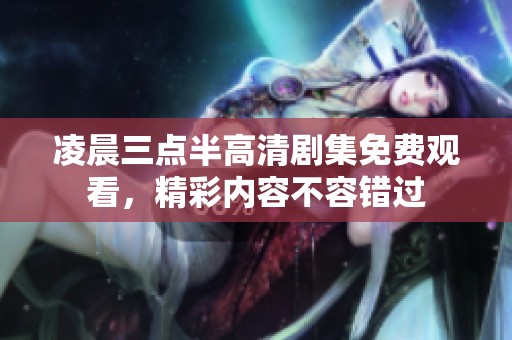 凌晨三点半高清剧集免费观看，精彩内容不容错过