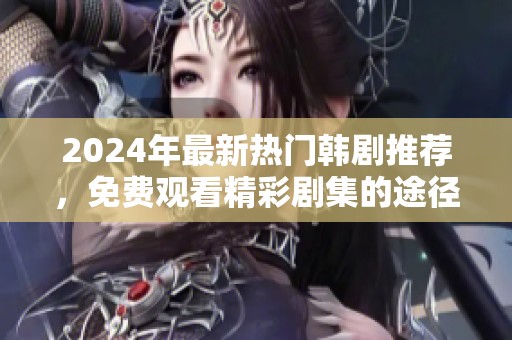 2024年最新热门韩剧推荐，免费观看精彩剧集的途径揭秘
