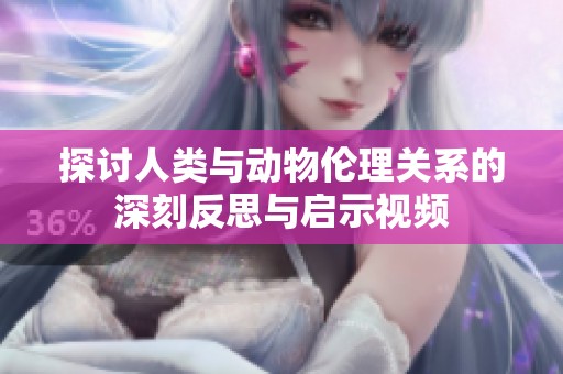探讨人类与动物伦理关系的深刻反思与启示视频