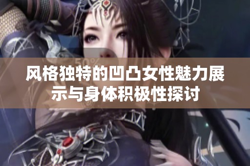 风格独特的凹凸女性魅力展示与身体积极性探讨