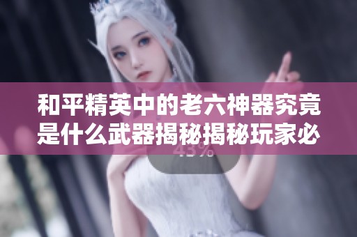 和平精英中的老六神器究竟是什么武器揭秘揭秘玩家必看！