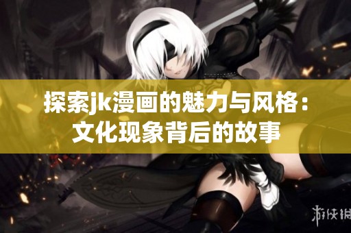 探索jk漫画的魅力与风格：文化现象背后的故事