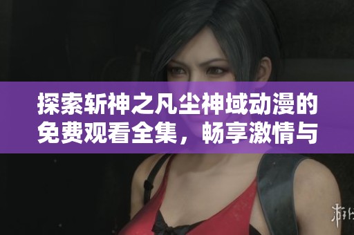探索斩神之凡尘神域动漫的免费观看全集，畅享激情与冒险